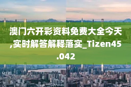 澳門六開彩資料免費大全今天,實時解答解釋落實_Tizen45.042