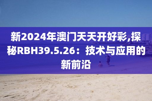 新2024年澳門天天開好彩,探秘RBH39.5.26：技術與應用的新前沿