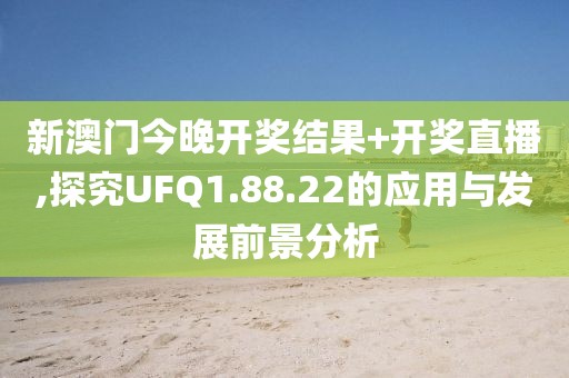 新澳門今晚開獎結果+開獎直播,探究UFQ1.88.22的應用與發展前景分析