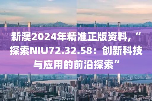 新澳2024年精準正版資料,“探索NIU72.32.58：創新科技與應用的前沿探索”