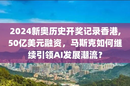 2024新奧歷史開獎記錄香港,50億美元融資，馬斯克如何繼續引領AI發展潮流？