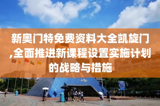 新奧門特免費資料大全凱旋門,全面推進新課程設置實施計劃的戰略與措施