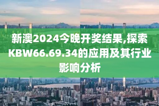 新澳2024今晚開獎結果,探索KBW66.69.34的應用及其行業影響分析