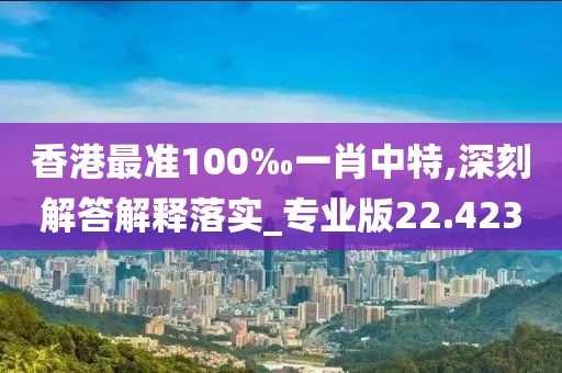 香港最準100‰一肖中特,深刻解答解釋落實_專業版22.423