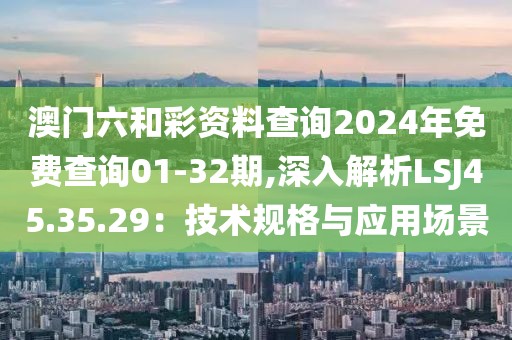 澳門六和彩資料查詢2024年免費查詢01-32期,深入解析LSJ45.35.29：技術規格與應用場景