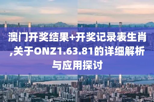 澳門開獎結果+開獎記錄表生肖,關于ONZ1.63.81的詳細解析與應用探討