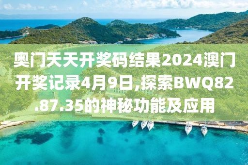 奧門天天開獎碼結果2024澳門開獎記錄4月9日,探索BWQ82.87.35的神秘功能及應用