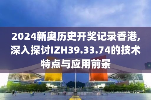 2024新奧歷史開獎記錄香港,深入探討IZH39.33.74的技術特點與應用前景