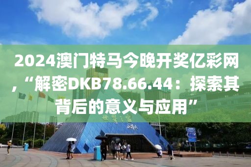 2024澳門特馬今晚開獎億彩網,“解密DKB78.66.44：探索其背后的意義與應用”