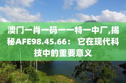 澳門一肖一碼一一特一中廠,揭秘AFE98.45.66： 它在現代科技中的重要意義