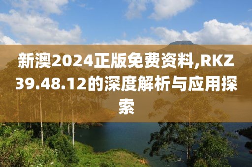 新澳2024正版免費資料,RKZ39.48.12的深度解析與應用探索