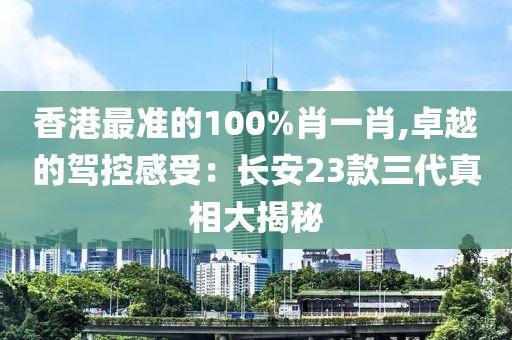 香港最準的100%肖一肖,卓越的駕控感受：長安23款三代真相大揭秘