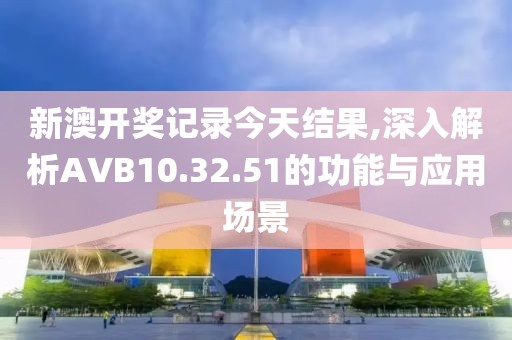 新澳開獎記錄今天結果,深入解析AVB10.32.51的功能與應用場景
