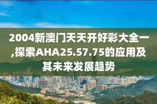 2004新澳門天天開好彩大全一,探索AHA25.57.75的應用及其未來發展趨勢