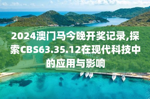 2024澳門馬今晚開獎記錄,探索CBS63.35.12在現代科技中的應用與影響