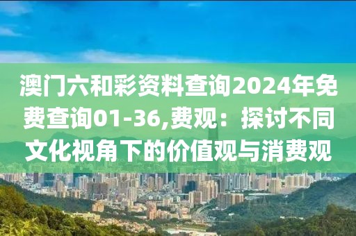 澳門六和彩資料查詢2024年免費查詢01-36,費觀：探討不同文化視角下的價值觀與消費觀