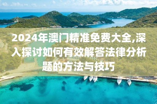 2024年澳門精準免費大全,深入探討如何有效解答法律分析題的方法與技巧