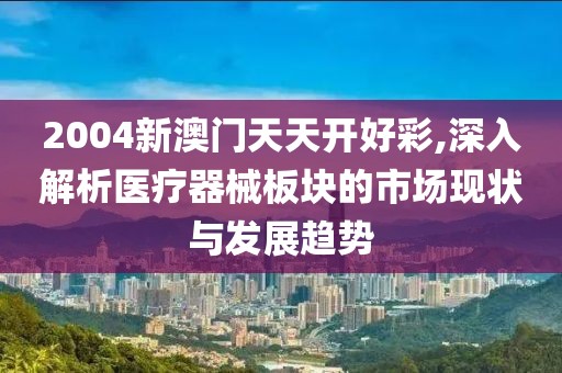 2004新澳門天天開好彩,深入解析醫療器械板塊的市場現狀與發展趨勢