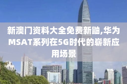 新澳門資料大全免費新鼬,華為MSAT系列在5G時代的嶄新應用場景