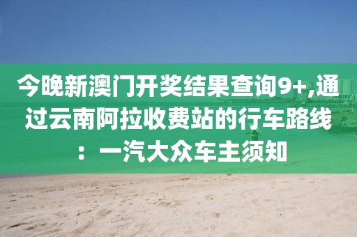今晚新澳門開獎結果查詢9+,通過云南阿拉收費站的行車路線：一汽大眾車主須知