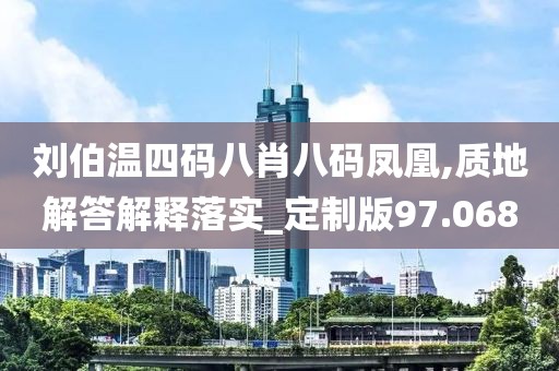 劉伯溫四碼八肖八碼鳳凰,質地解答解釋落實_定制版97.068
