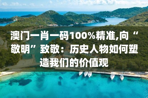 澳門一肖一碼100%精準,向“敬明”致敬：歷史人物如何塑造我們的價值觀