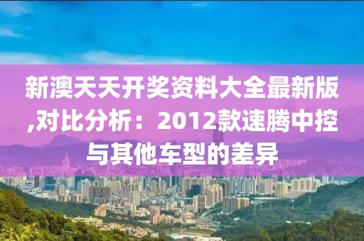 新澳天天開獎資料大全最新版,對比分析：2012款速騰中控與其他車型的差異