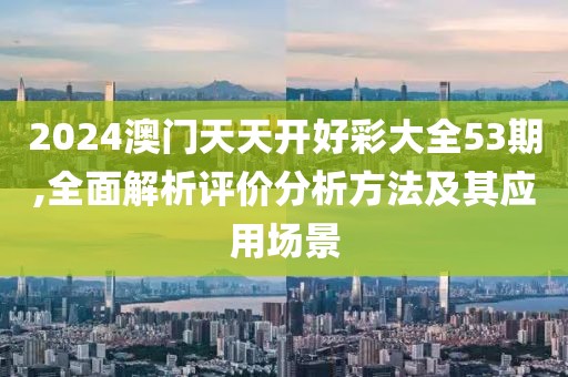 2024澳門天天開好彩大全53期,全面解析評價分析方法及其應用場景