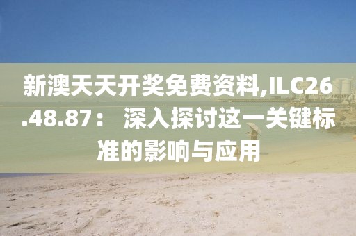 新澳天天開獎免費資料,ILC26.48.87： 深入探討這一關鍵標準的影響與應用