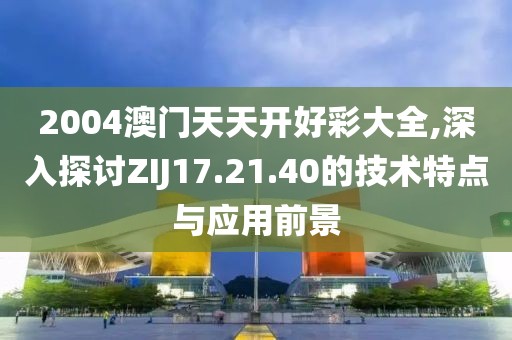 2004澳門天天開好彩大全,深入探討ZIJ17.21.40的技術特點與應用前景