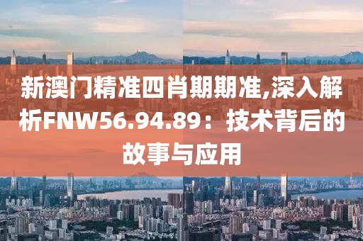 新澳門精準四肖期期準,深入解析FNW56.94.89：技術背后的故事與應用