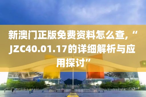 新澳門正版免費資料怎么查,“JZC40.01.17的詳細解析與應用探討”