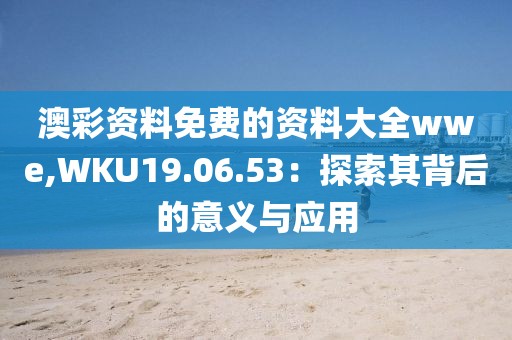澳彩資料免費的資料大全wwe,WKU19.06.53：探索其背后的意義與應用