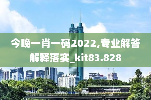 今晚一肖一碼2022,專業解答解釋落實_kit83.828