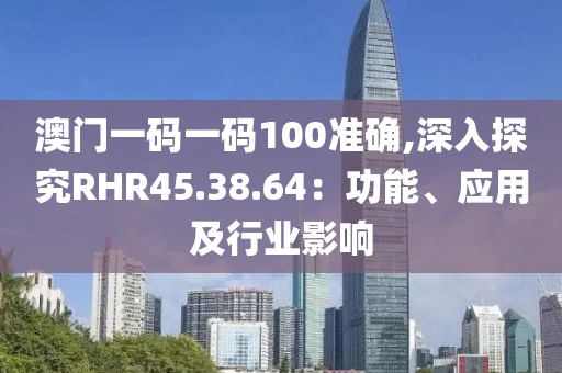 澳門一碼一碼100準確,深入探究RHR45.38.64：功能、應用及行業影響