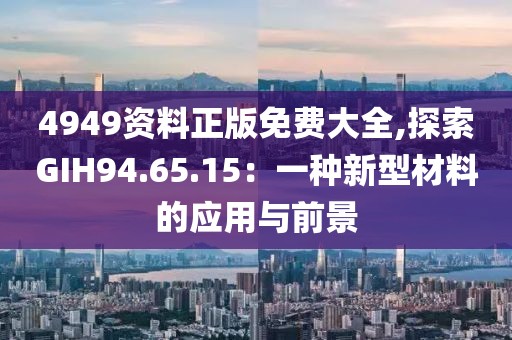 4949資料正版免費大全,探索GIH94.65.15：一種新型材料的應用與前景