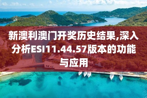 新澳利澳門開獎歷史結果,深入分析ESI11.44.57版本的功能與應用