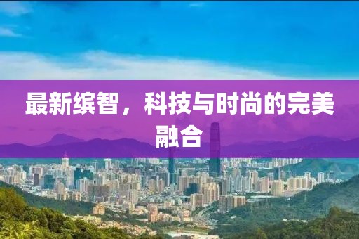 最新繽智，科技與時尚的完美融合
