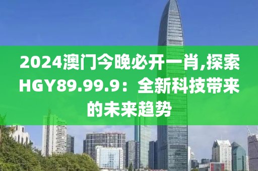 2024澳門今晚必開一肖,探索HGY89.99.9：全新科技帶來的未來趨勢