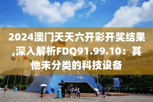 2024澳門天天六開彩開獎結果,深入解析FDQ91.99.10：其他未分類的科技設備