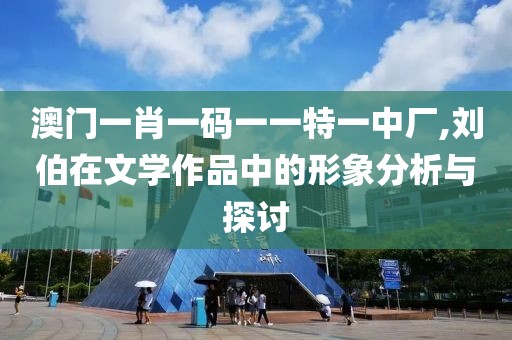澳門一肖一碼一一特一中廠,劉伯在文學作品中的形象分析與探討