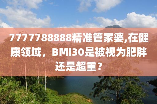 7777788888精準管家婆,在健康領域，BMI30是被視為肥胖還是超重？