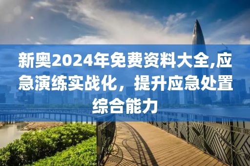 新奧2024年免費資料大全,應急演練實戰化，提升應急處置綜合能力