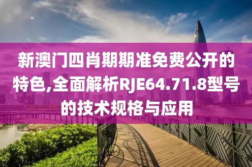 新澳門四肖期期準免費公開的特色,全面解析RJE64.71.8型號的技術規格與應用