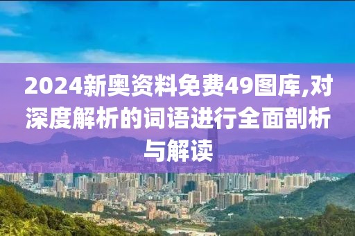 2024新奧資料免費49圖庫,對深度解析的詞語進行全面剖析與解讀