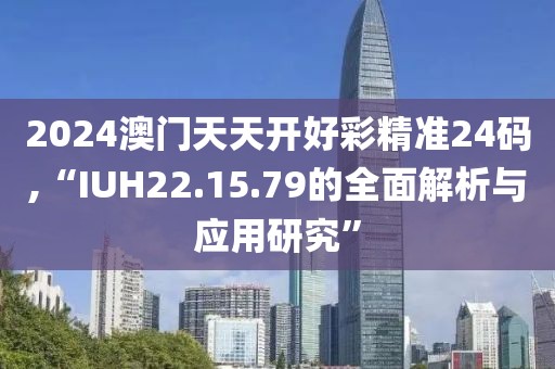 2024澳門天天開好彩精準24碼,“IUH22.15.79的全面解析與應用研究”