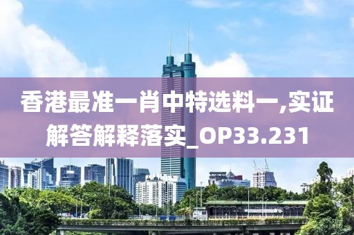 香港最準一肖中特選料一,實證解答解釋落實_OP33.231