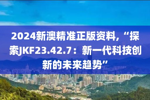 2024新澳精準正版資料,“探索JKF23.42.7：新一代科技創新的未來趨勢”