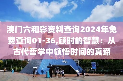 澳門六和彩資料查詢2024年免費查詢01-36,顧時的智慧：從古代哲學中領悟時間的真諦