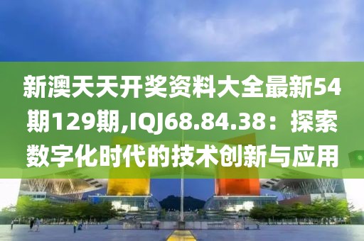新澳天天開獎資料大全最新54期129期,IQJ68.84.38：探索數字化時代的技術創新與應用